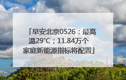早安北京0526：最高温29℃；11.84万个家庭新能源指标将配置