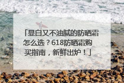 显白又不油腻的防晒霜怎么选？618防晒霜购买指南，新鲜出炉！