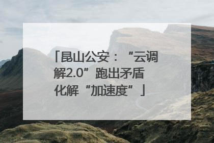 昆山公安：“云调解2.0”跑出矛盾化解“加速度”