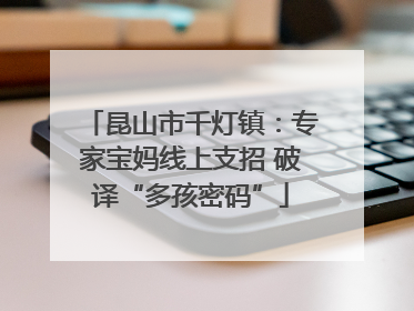 昆山市千灯镇：专家宝妈线上支招 破译“多孩密码”