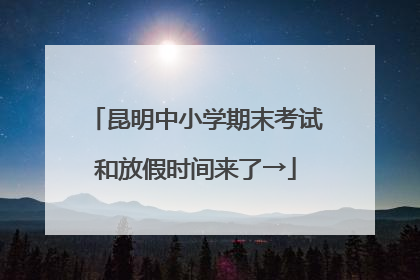 昆明中小学期末考试和放假时间来了→