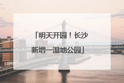 明天开园！长沙新增一湿地公园