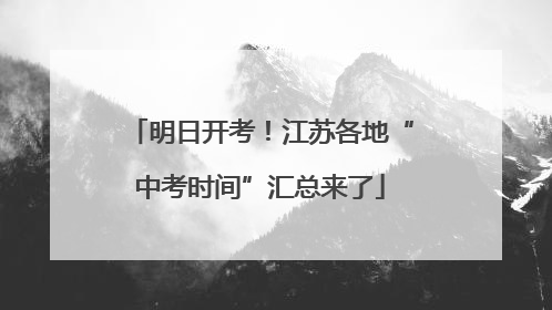 明日开考！江苏各地“中考时间”汇总来了