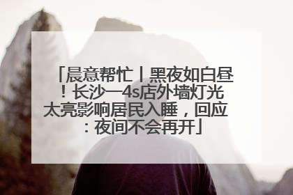 晨意帮忙丨黑夜如白昼！长沙一4s店外墙灯光太亮影响居民入睡，回应：夜间不会再开