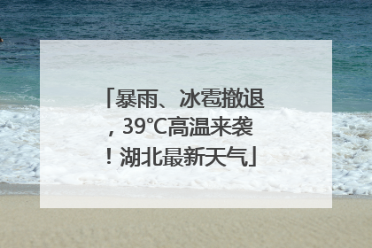 暴雨、冰雹撤退，39℃高温来袭！湖北最新天气