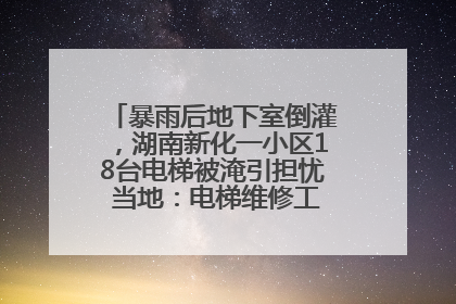 暴雨后地下室倒灌，湖南新化一小区18台电梯被淹引担忧 当地：电梯维修工作正逐步实施