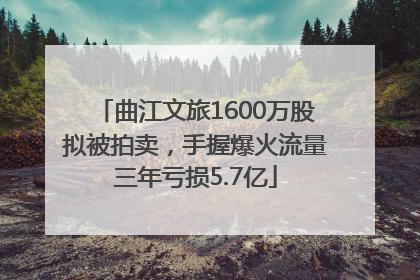 曲江文旅1600万股拟被拍卖，手握爆火流量三年亏损5.7亿