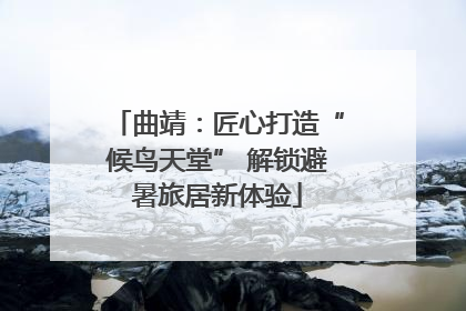 曲靖：匠心打造“候鸟天堂” 解锁避暑旅居新体验