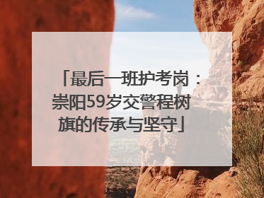 最后一班护考岗：崇阳59岁交警程树旗的传承与坚守