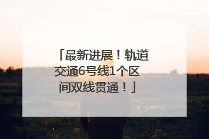 最新进展！轨道交通6号线1个区间双线贯通！