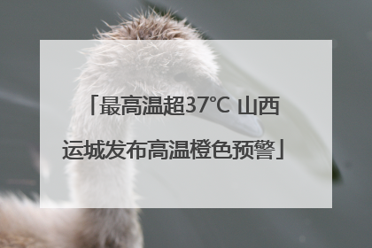 最高温超37℃ 山西运城发布高温橙色预警