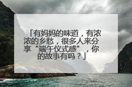 有妈妈的味道，有浓浓的乡愁，很多人来分享“端午仪式感”，你的故事有吗？