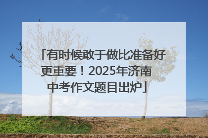 有时候敢于做比准备好更重要！2025年济南中考作文题目出炉