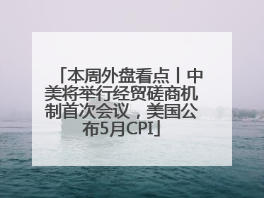 本周外盘看点丨中美将举行经贸磋商机制首次会议，美国公布5月CPI