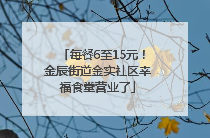 每餐6至15元！金辰街道金实社区幸福食堂营业了