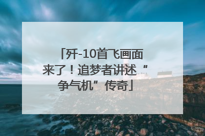 歼-10首飞画面来了！追梦者讲述“争气机”传奇