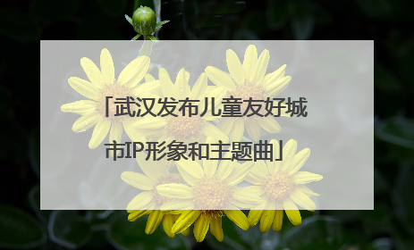 武汉发布儿童友好城市IP形象和主题曲