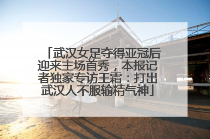 武汉女足夺得亚冠后迎来主场首秀，本报记者独家专访王霜：打出武汉人不服输精气神