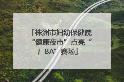 株洲市妇幼保健院“健康夜市”点亮“厂BA”赛场