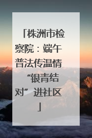 株洲市检察院：端午普法传温情 “银青结对”进社区