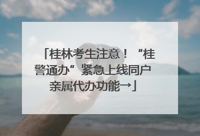 桂林考生注意！“桂警通办”紧急上线同户亲属代办功能→