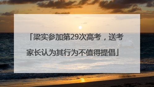 梁实参加第29次高考，送考家长认为其行为不值得提倡