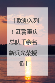 欢迎入列！武警重庆总队千余名新兵光荣授衔