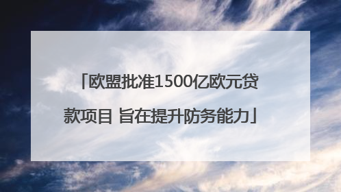 欧盟批准1500亿欧元贷款项目 旨在提升防务能力