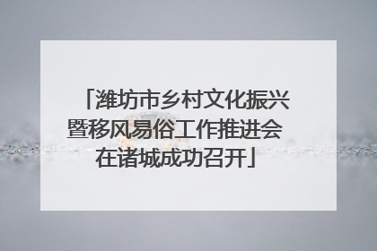 潍坊市乡村文化振兴暨移风易俗工作推进会在诸城成功召开