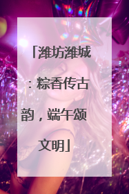 潍坊潍城：粽香传古韵，端午颂文明