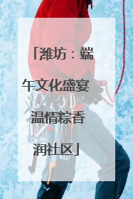 潍坊：端午文化盛宴 温情粽香润社区