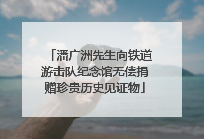 潘广洲先生向铁道游击队纪念馆无偿捐赠珍贵历史见证物