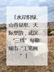 水岸织绿、山脊显形、天际塑韵，武汉“三线”勾勒城市“工笔画”