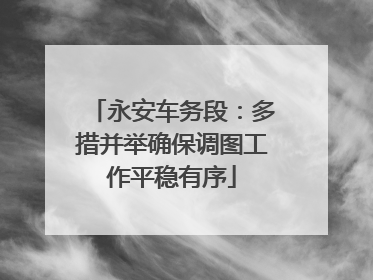 永安车务段：多措并举确保调图工作平稳有序