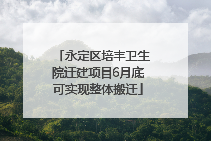 永定区培丰卫生院迁建项目6月底可实现整体搬迁