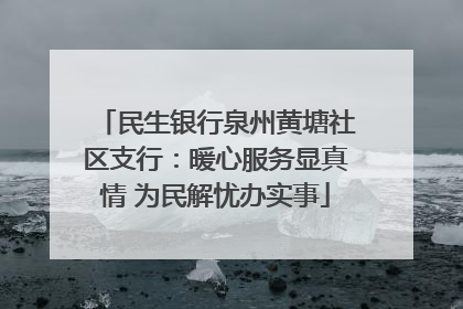 民生银行泉州黄塘社区支行：暖心服务显真情 为民解忧办实事