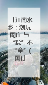 江南水乡：潮玩周庄 与“粽”不“童”(图)