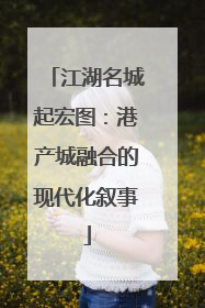 江湖名城起宏图：港产城融合的现代化叙事