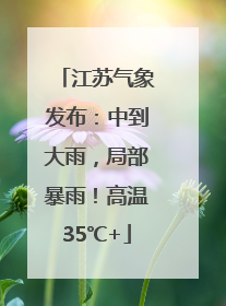 江苏气象发布：中到大雨，局部暴雨！高温35℃+