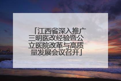 江西省深入推广三明医改经验暨公立医院改革与高质量发展会议召开