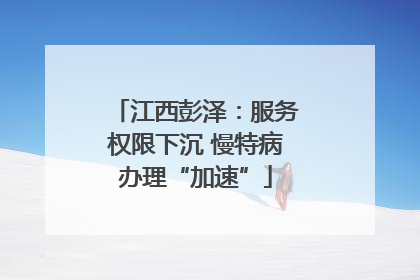 江西彭泽：服务权限下沉 慢特病办理“加速”