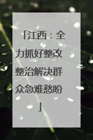 江西：全力抓好整改整治解决群众急难愁盼