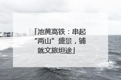 池黄高铁：串起“两山”盛景，铺就文旅坦途