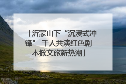 沂蒙山下“沉浸式冲锋” 千人共演红色剧本掀文旅新热潮