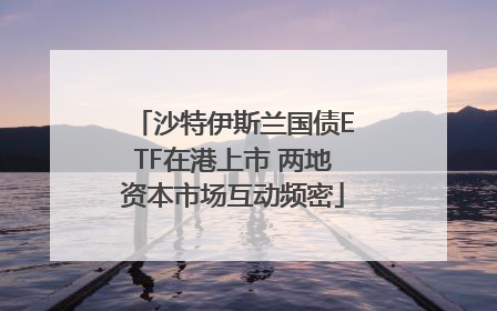 沙特伊斯兰国债ETF在港上市 两地资本市场互动频密
