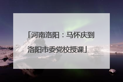 河南洛阳：马怀庆到洛阳市委党校授课