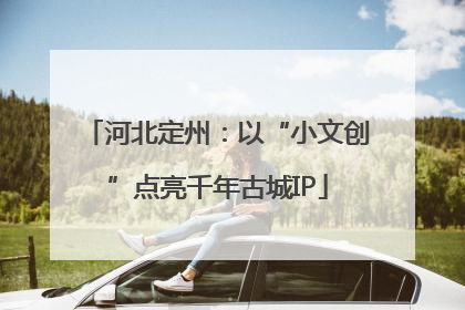 河北定州：以“小文创”点亮千年古城IP