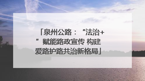 泉州公路：“法治+”赋能路政宣传 构建爱路护路共治新格局