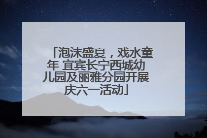 泡沫盛夏，戏水童年 宜宾长宁西城幼儿园及丽雅分园开展庆六一活动