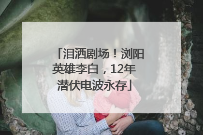 泪洒剧场！浏阳英雄李白，12年潜伏电波永存